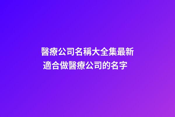 醫療公司名稱大全集最新 適合做醫療公司的名字-第1張-公司起名-玄機派
